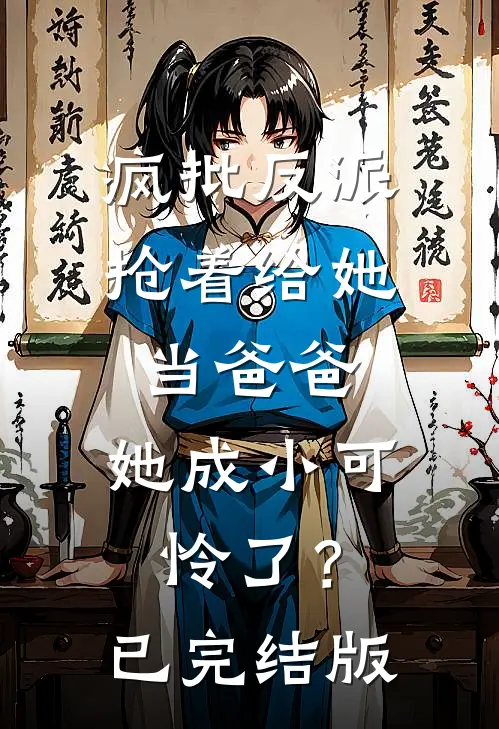 疯批反派抢着给她当爸爸，她成小可怜了？已完结版