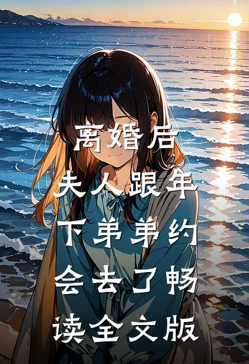 离婚后，夫人跟年下弟弟约会去了畅读全文版