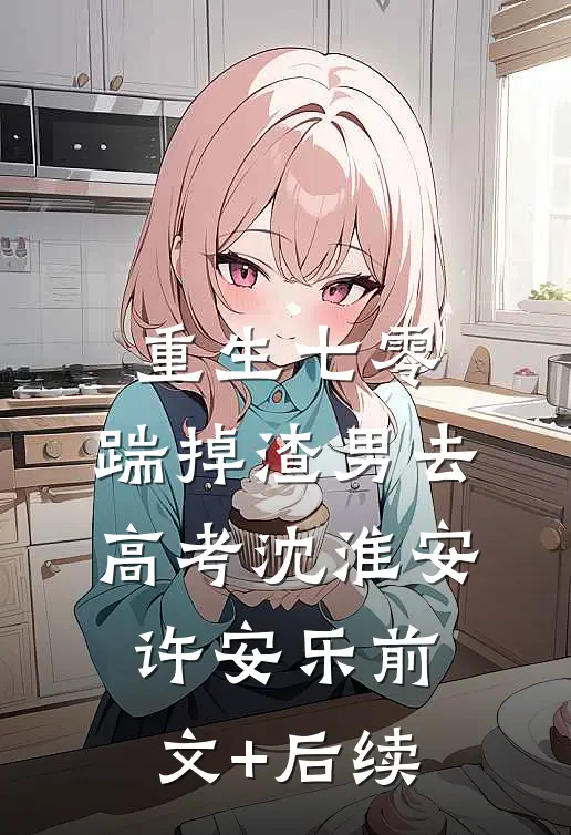 重生七零：踹掉渣男去高考沈淮安许安乐前文+后续
