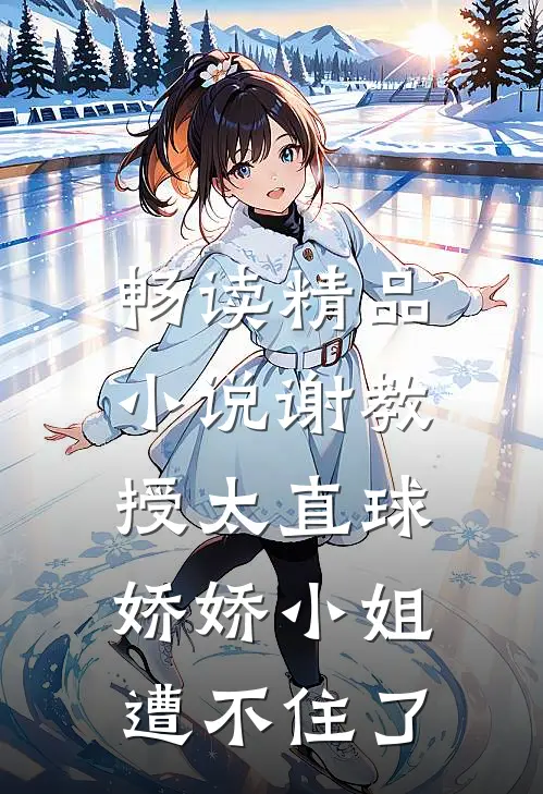 畅读精品小说谢教授太直球，娇娇小姐遭不住了