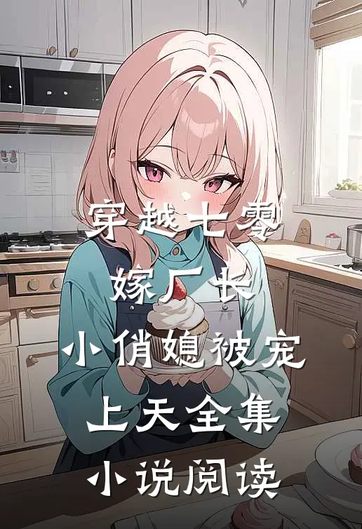 穿越七零嫁厂长,小俏媳被宠上天全集阅读免费