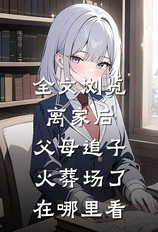 全文浏览离家后,父母追子火葬场了在哪里看