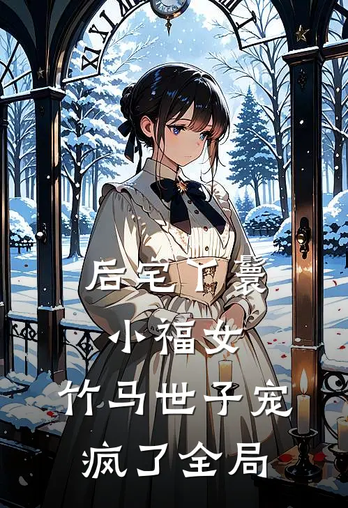后宅丫鬟小福女,竹马世子宠疯了全局免费阅读
