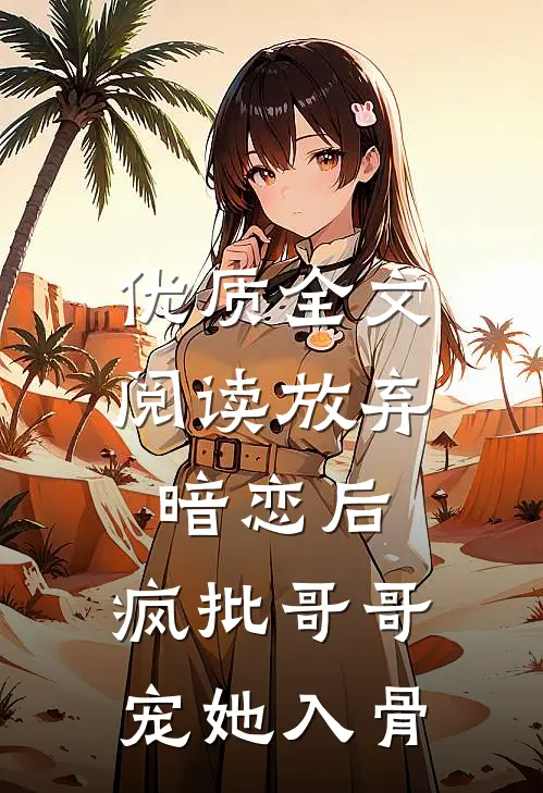 优质全文阅读放弃暗恋后，疯批哥哥宠她入骨