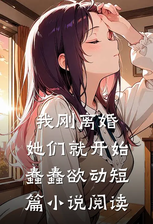我刚离婚,她们就开始蠢蠢欲动短篇阅读