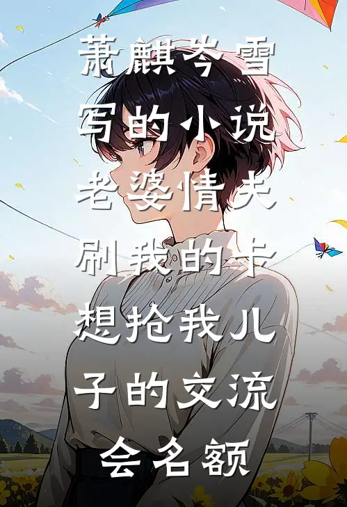 萧麒岑雪写的小说老婆情夫刷我的卡，想抢我儿子的交流会名额