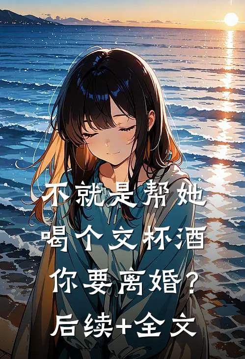 不就是帮她喝个交杯酒，你要离婚？后续+全文