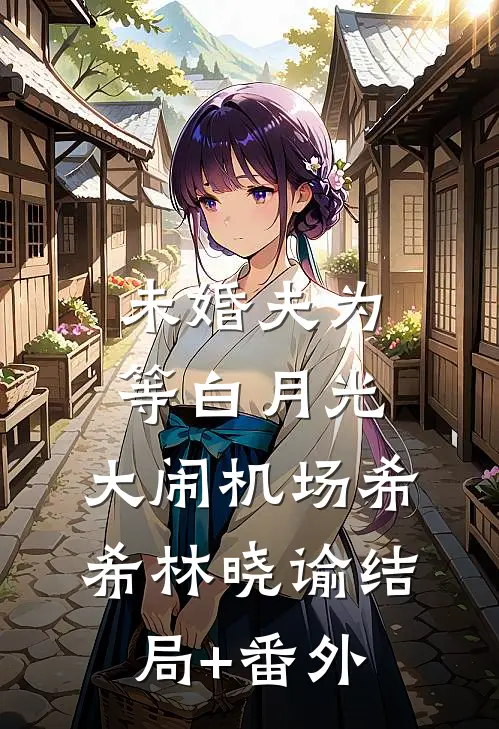 未婚夫为等白月光，大闹机场希希林晓谕结局+番外