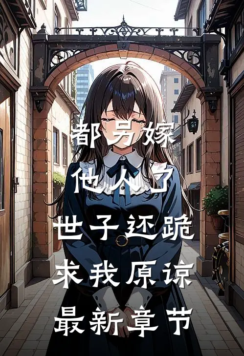 都另嫁他人了,世子还跪求我原谅最新章节免费阅读