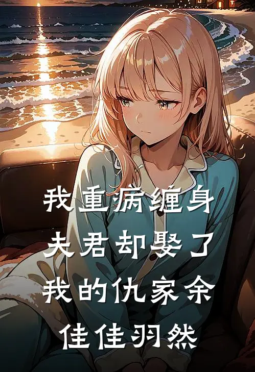 我重病缠身,夫君却娶了我的仇家余佳佳羽然