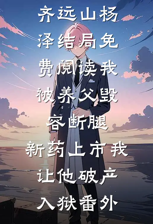 齐远山杨泽结局免费阅读我被养父毁容断腿，新药上市我让他破产入狱番外
