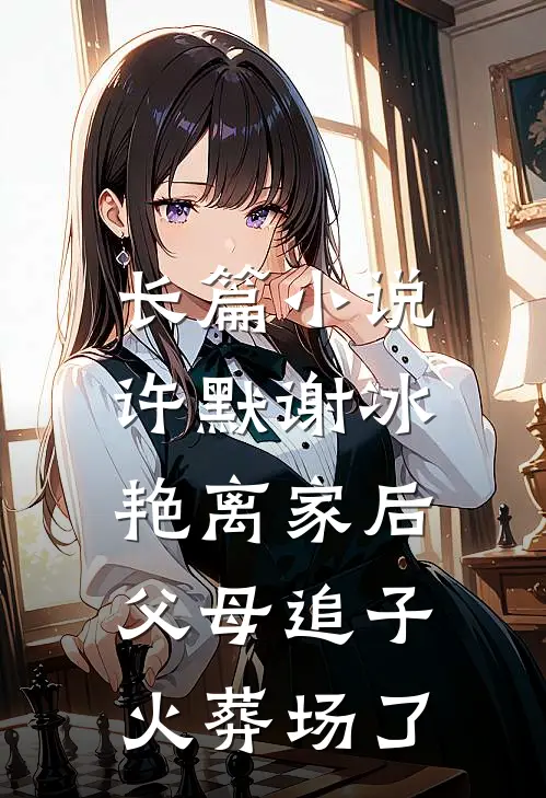 长篇小说许默谢冰艳(离家后,父母追子火葬场了)