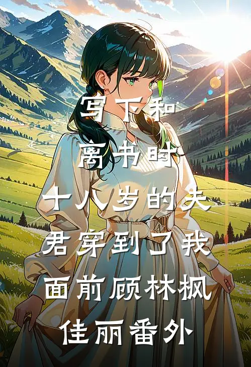 写下和离书时，十八岁的夫君穿到了我面前顾林枫佳丽 番外