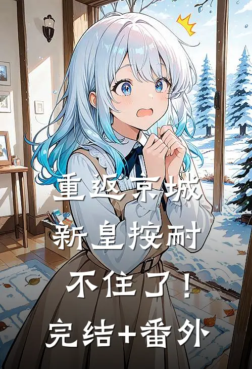 重返京城，新皇按耐不住了！完结+番外