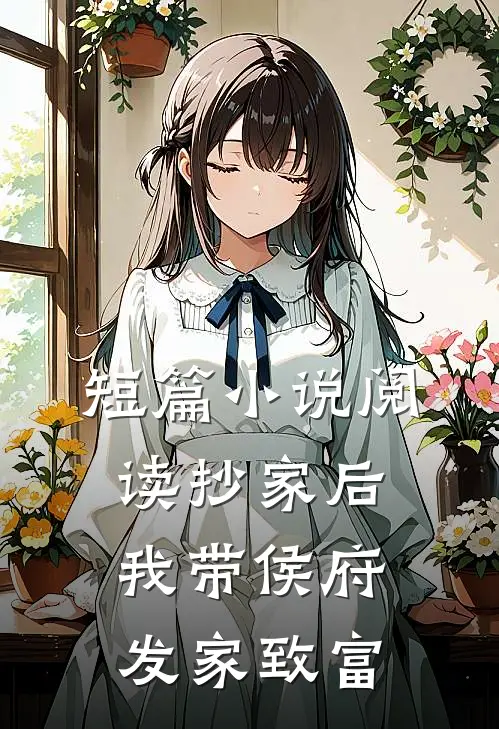 短篇小说阅读抄家后，我带侯府发家致富