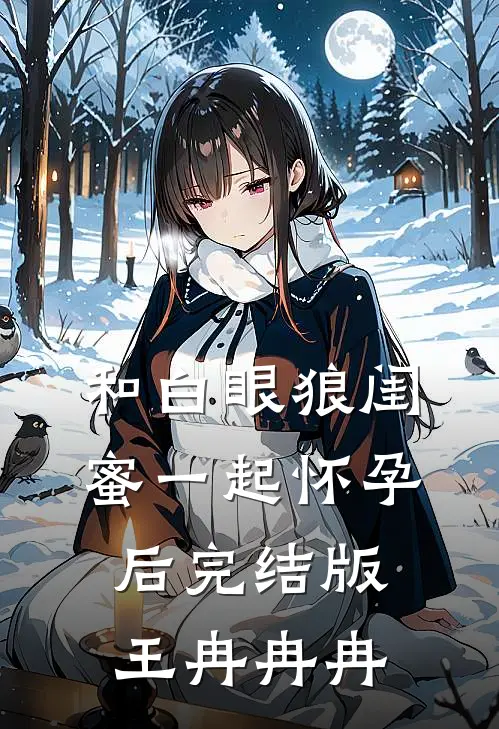 和白眼狼闺蜜一起怀孕后完结版王冉冉冉