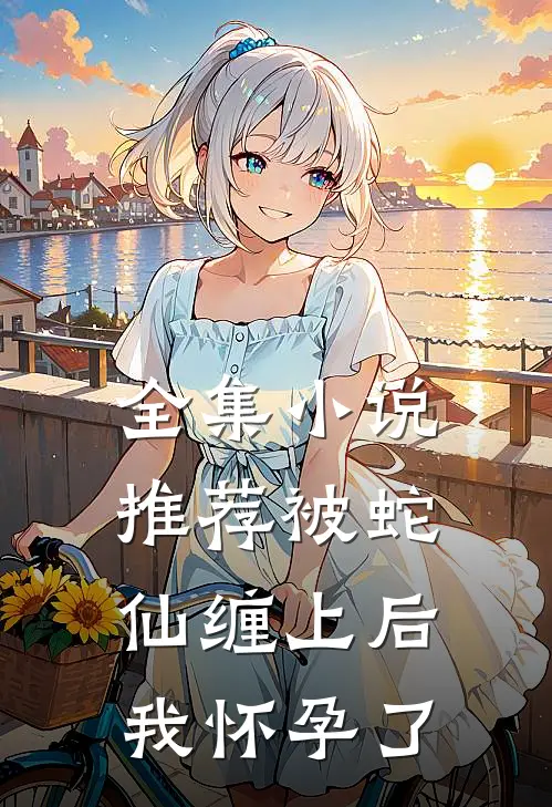 全集推荐被蛇仙缠上后,我怀孕了免费阅读