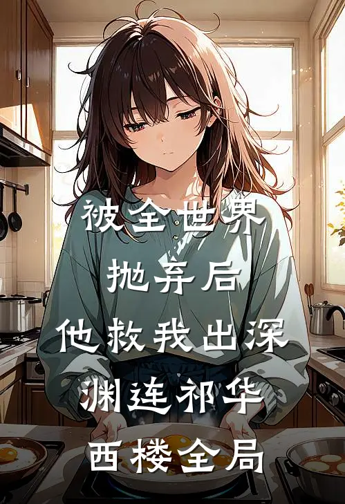 被全世界抛弃后，他救我出深渊连祁华西楼全局