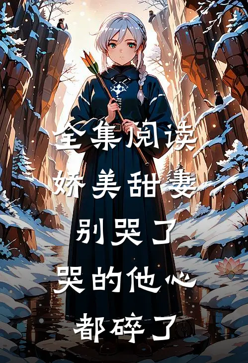 全集阅读娇美甜妻别哭了,哭的他心都碎了