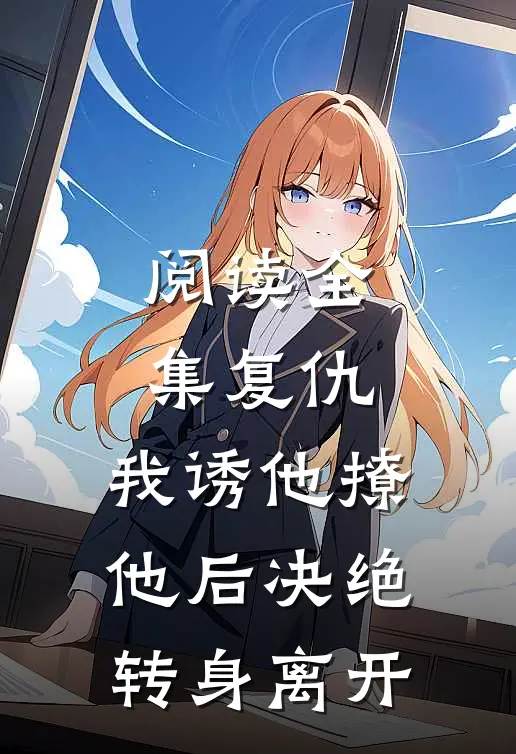 阅读全集复仇我诱他撩他后决绝转身离开