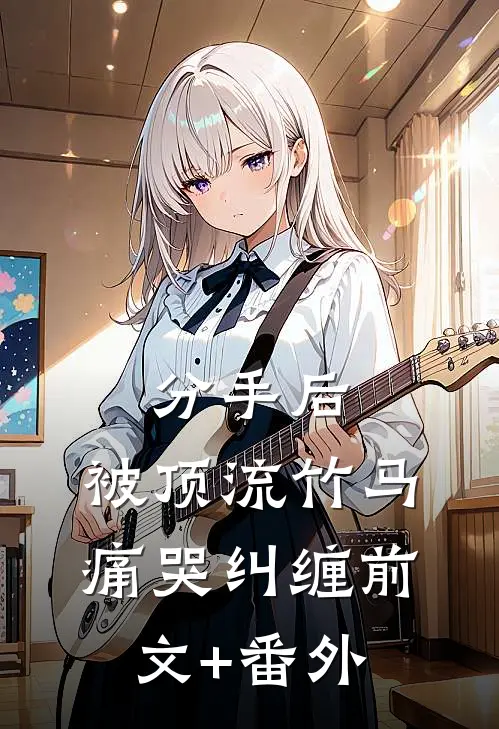 分手后，被顶流竹马痛哭纠缠前文+番外