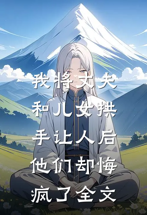 我将丈夫和儿女拱手让人后,他们却悔疯了全文在线阅读