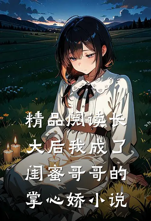 精品阅读长大后我成了闺蜜哥哥的掌心娇小说
