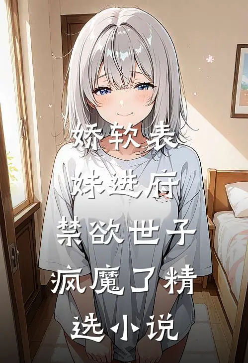 娇软表妹进府禁欲世子疯魔了精选