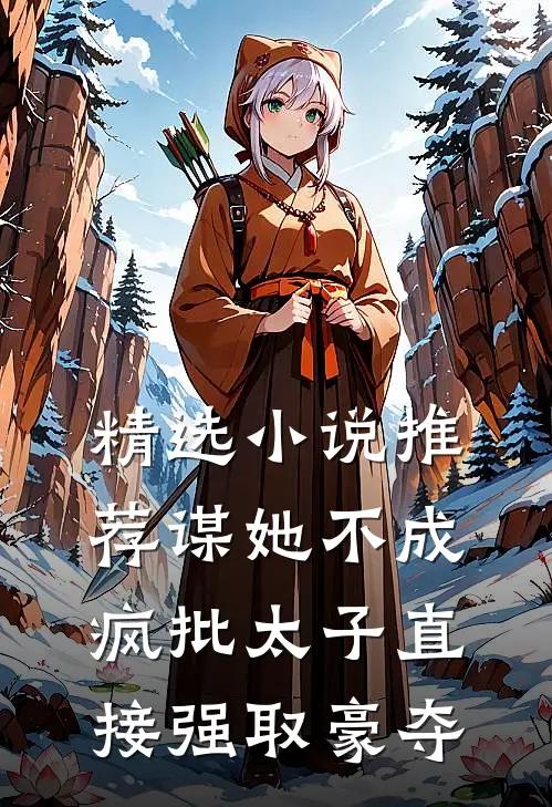 精选小说推荐谋她不成：疯批太子直接强取豪夺
