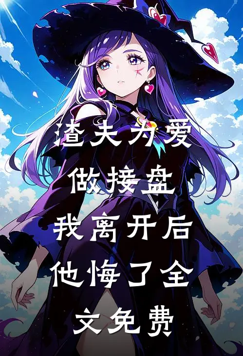 渣夫为爱做接盘,我离开后他悔了全文免费