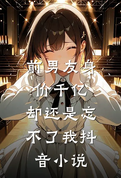 前男友身价千亿,却还是忘不了我抖音在线阅读