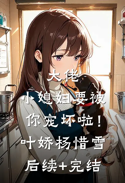 大佬，小媳妇要被你宠坏啦！叶娇杨惜雪后续+完结