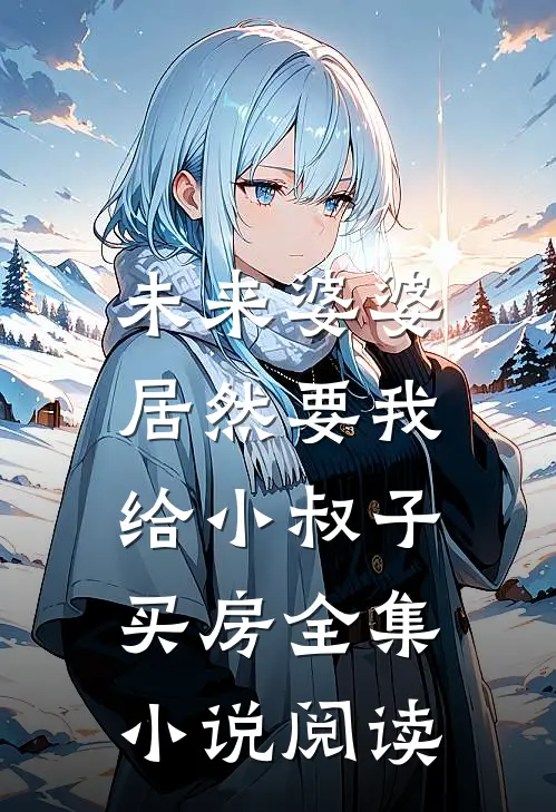未来婆婆,居然要我给小叔子买房全集阅读免费