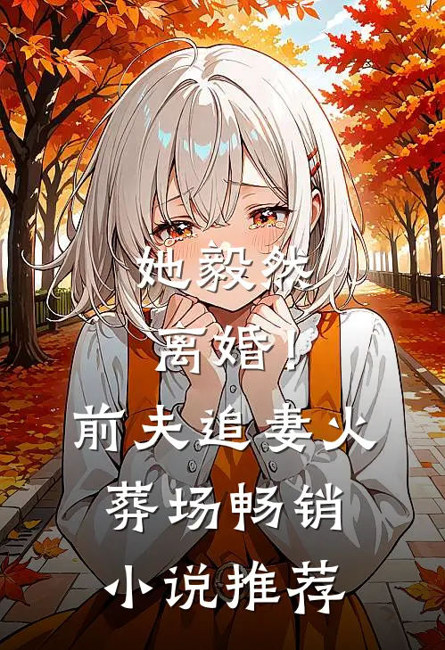 她毅然离婚!前夫追妻火葬场畅销推荐免费阅读