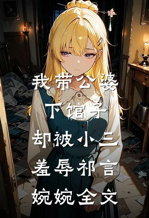 我带公婆下馆子,却被小三羞辱祁言婉婉全文在线阅读