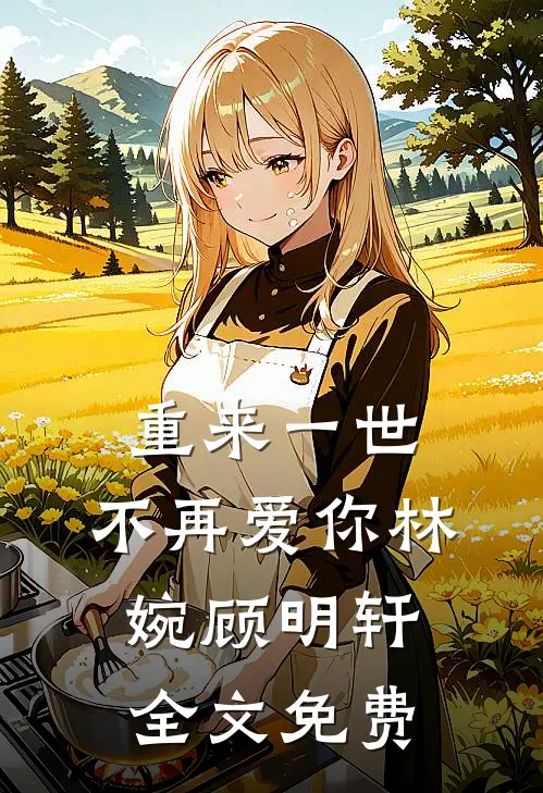 重来一世,不再爱你林婉顾明轩全文免费观看
