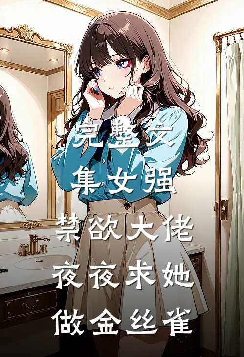 完整文集女强禁欲大佬夜夜求她做金丝雀