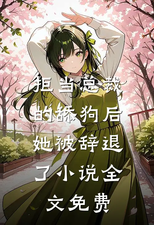 拒当总裁的舔狗后,她被辞退了全文免费