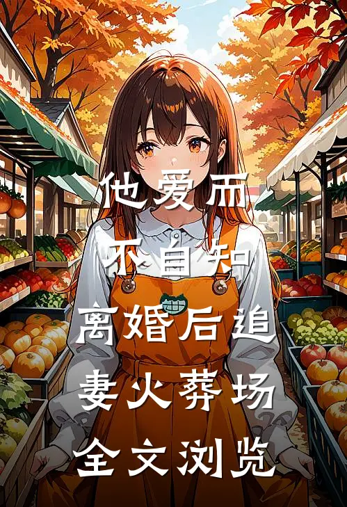 他爱而不自知，离婚后追妻火葬场全文浏览