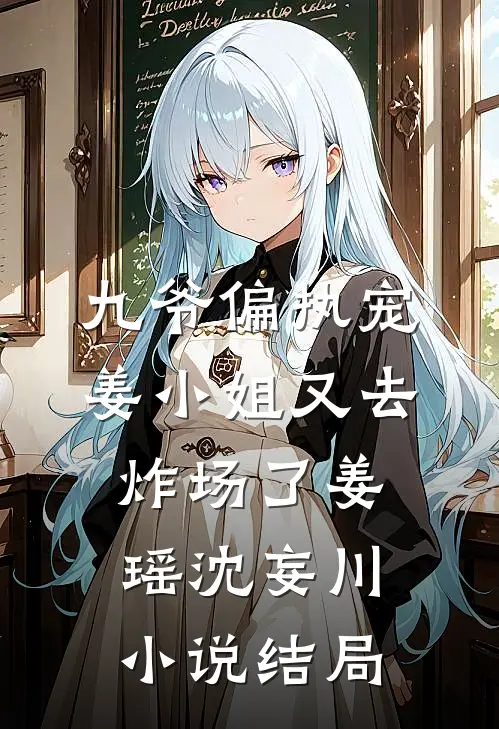 九爷偏执宠：姜小姐又去炸场了姜瑶沈妄川小说结局