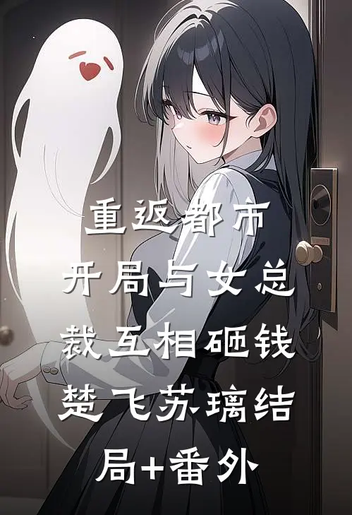 重返都市：开局与女总裁互相砸钱楚飞苏璃结局+番外