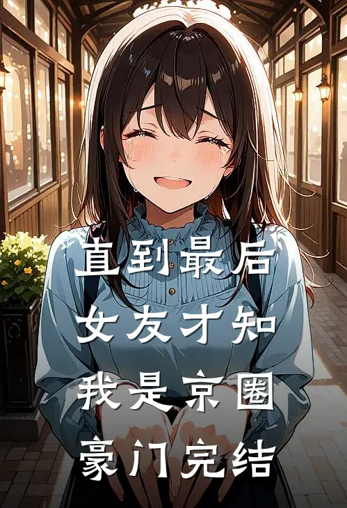 直到最后，女友才知我是京圈豪门完结