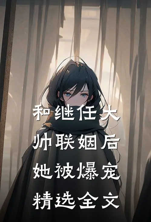 和继任大帅联姻后,她被爆宠精选全文在线阅读