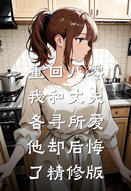 重回八零,我和丈夫各寻所爱,他却后悔了精修版