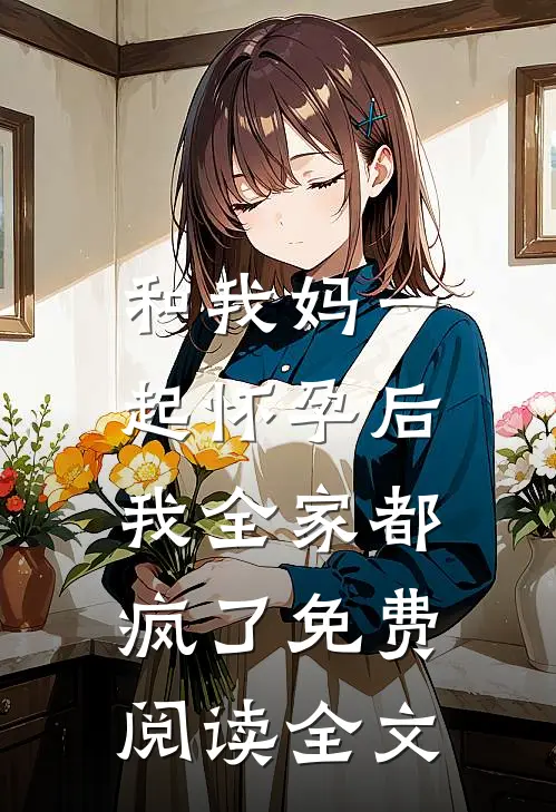 和我妈一起怀孕后,我全家都疯了免费阅读全文