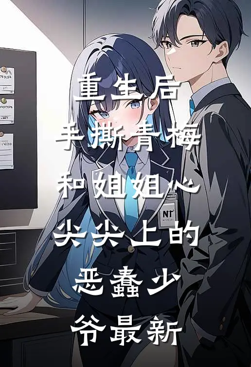 重生后，手撕青梅和姐姐心尖尖上的恶蠢少爷最新