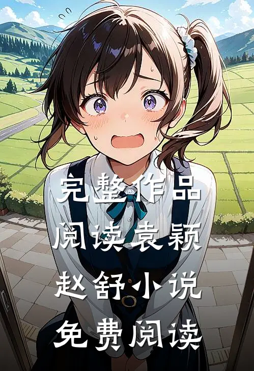 完整作品阅读袁颖赵舒免费阅读无弹窗