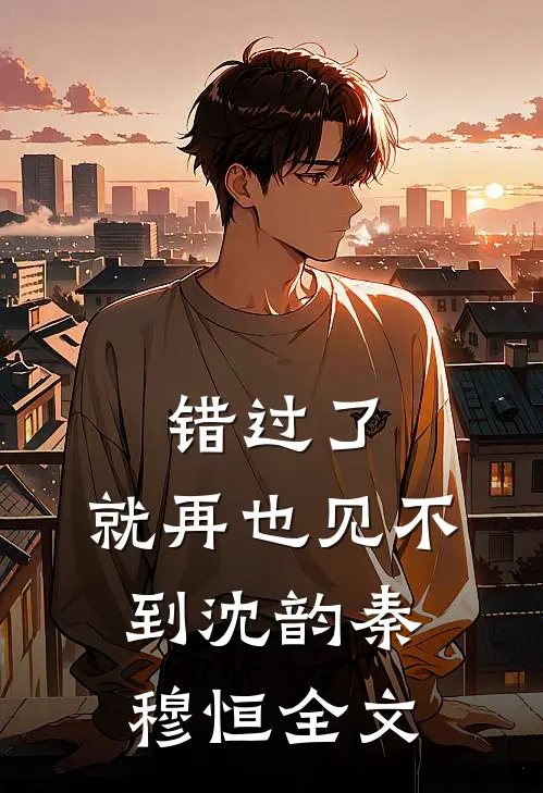 错过了,就再也见不到沈韵秦穆恒全文免费
