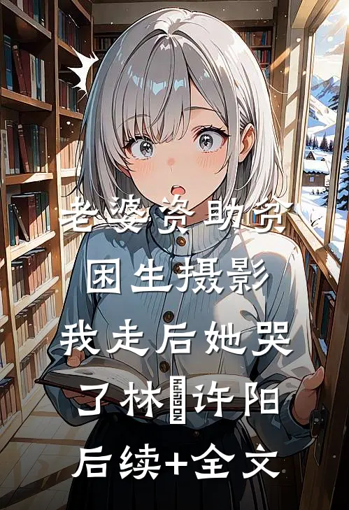 老婆资助贫困生摄影，我走后她哭了林玥许阳后续+全文