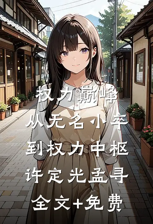 权力巅峰，从无名小卒到权力中枢许定光孟寻全文+免费